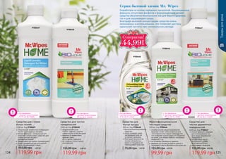 124 125
9700449
9700446
Товарыдлядома
9700447
9700450
без фосфатов
высокая концентрация:
	 30 мл на 5 л воды
без фосфатов
высокая концентрация:
	 30 мл на 5 л воды
без фосфатов
высокая концентрация:
	 от 75 мл на стирку
без фосфатов
высокая концентрация:
	 50 мл на 5 л воды
Разработана на основе передовых технологий. Инновационные
формулы, отсутствие фосфатов и формальдегидов делают
средства абсолютно безопасными как для Вашего здоровья,
так и для окружающей среды.
Благодаря высокой концентрации средства очень
экономичны в использовании, что позволяет достичь
идеальной чистоты при минимальном расходе.
Серия бытовой химии Mr. Wipes
Средство для чистки
поверхностей
1000 мл, Код 9700450
предназначено для
плитки, кафеля и других
поверхностей в Вашем доме
бережно и эффективно
удаляет грязь,
	 не оставляет разводов
не содержит агрессивных
компонентов
119,99 грн
155,00 грн 4,80 ББ
Средство для
чистки деревянных
поверхностей
1000 мл, Код 9700447
мягкая формула подходит
для использования на
всех видах деревянной
поверхности
натуральные масла
возвращают дереву
естественный блеск
не оставляет разводов
119,99 грн
155,00 грн 4,80 ББ
Мультифункциональное
чистящее средство
500 мл, Код 9700446
универсальная концентрированная
формула может использоваться для
чистки различных видов поверхностей,
что позволяет использовать его в ванной,
на кухне, для обивки мебели, напольных
покрытий и т.д.
не оставляет разводов и царапин
формула на основе экстракта кокоса и
пальмового масла безопасна для кожи рук
99,99 грн
155,00 грн 4,00 ББ
Средство для стирки
белых тканей
1000 мл, Код 9700449
специальные компоненты возвращают
тканям первозданную белизну
мягкая формула с нейтральным pH
позволяет использовать средство для
стирки детских вещей и
	 деликатных тканей
эффективно при низких температурах
может применяться как для ручной,
так и для машинной стирки
119,99 грн
155,00 грн 4,80 ББ
без фосфатов
высокая концентрация:
	 5 мл на 3 л воды
Средство для
мытья посуды
300 мл, Код 9700448
высококонцентрированное
средство
легко отмывает даже
застаревший жир, не
оставляет разводов
благодаря формуле на
основе натуральных
масел и глицерина не
пересушивает кожу рук
75,00 грн 1,80 ББ
9700448
Ñóïåðöåíà!
44,99
ГРН
 