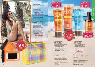16 17
Масло для загара, 115 мл
код 1115014
улучшает и ускоряет загар, придает
коже красивый и ровный оттенок
фактор защиты SPF 6 помогает
уменьшить негативное воздействие
ультрафиолета
витамин Е и масло ши увлажняет кожу,
делая ее нежной и гладкой
масло кокоса эффективно питает кожу
95,00 грн 1,60 ББ
Водонепроницаемый
чехол для мобильного
телефона
Размер (ВхШ): 15х9 см
код 000529
Это не просто надежная
защита - это элегантная,
выполненная в утонченном
стиле сумочка, которая
надежно защищает ваш
гаджет от песка, пыли, воды
и влаги, но не блокирует
работу телефона. Вы можете
пользоваться всеми функциями
мобильного телефона, не
снимая чехол. Вплоть до
фотографирования под водой!
129,99 грн
155,00 грн 5,20 ББ
Пляжная сумка
Размер (ВхШ): 45х14х35 см
код 7090181
Водонепроницаемая
Стильная и практичная
пляжная сумка станет
отличным дополнением
вашего образа.
199,99 грн
250,00 грн 8,00 ББ
Лосьон после загара с
охлаждающим эффектом, 100 мл
код 1115015
ментол обладает охлаждающим эффектом,
успокаивает кожу и дарит ощущение свежести
смягчает кожу после загара
витамин Е интенсивно увлажняет кожу и
повышает ее защитные свойства
экстракт алое вера и провитамин В5
эффективно улучшают регенерацию клеток
85,00 грн 1,20 ББ
95,00 грн 1,60 ББ
Солнцезащитный
крем для лица
SPF 30, код 1115012
надежная защита от ультрафиолета
рекомендован для людей с
чувствительной кожей
помогает предотвратить
преждевременное старение кожи
водостойкая формула обеспечивает
также надежную защиту
59,99 грн
95,00 грн 2,40 ББ
Солнцезащитный
крем для тела
SPF 15, код 1115013
экстракт алое вера эффективно
увлажняет и питает кожу
идеальная защита благодаря
водостойкой формуле
витамин Е обладает антиоксидантными
свойствами
1115012
1115013
1115015
1115014
Уходзателом
ХОЧЕШЬ
этот продукт
всего за
смотри
условия
акции на
стр. 3
20
ГРН
Ñóïåðöåíà!
39,99
ГРН
Ñóïåðöåíà!
39,99
ГРН
Ñóïåðöåíà!
29,99
ГРН
ХОЧЕШЬ
любой из этих
продуктов за
смотри
условия
акции на
стр. 5
40
ГРН
 