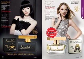 28 29* Скандал * Сенсешнл
Теплый, утонченный
аромат для женщины,
живущей чувствами
Вызывающий аромат
для женщины, которая
всегда на виду
цв
еточно-фрукто
вый
цветочный
279,99 грн
350,00 грн 11,00 ББ
Женская туалетная
вода Scandal*
50 мл, код 1107200
Верхние ноты:
орхидея, жасмин, нектарин,
черная смородина
Средние ноты:
мед, цветок апельсина,
гелиотроп
Базовые ноты:
пачули, ваниль
350,00 грн 8,00 ББ
Женская туалетная вода
Sensational*
50 мл, код 1107039
Верхние ноты:
бергамот, зеленые листья, персик
Средние ноты:
водные ноты, роза, ландыш
Базовые ноты:
сандал, мускус, амбра
28 29
Подарочный набор
для женщины
Scandal*
код 1114093
379,99 грн
480,00 грн 15,20 ББ
Подарочный набор
для женщины
Sensational*
код 1114087
379,99 грн
480,00 грн 15,20 ББ
Парфюмерия
супер
19999
грн
цена
Провоцирующий желания...
 