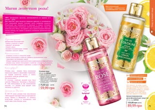 74 7574 75
1103167
1107222
Ароматизированное
дезинфицирующее средство
225 мл, код 1107222
89,99 грн
125,00 грн3,60 ББ
Розовая вода
225 мл, код 1103167
100% натуральное средство
бережно снимает макияж и
удаляет загрязнения
эффективно увлажняет кожу и
предотвращает потерю влаги
освежает кожу и способствует
ее обновлению
59,99 грн
75,00 грн 2,40 ББ
Магия лепестков розы!
- устраняет сухость и стянутость кожи
- можно использовать в качестве тоника и косметического льда
- стимулирует регенерацию тканей
- обладает прекрасным антисептическим и ранозаживляющим действием
- розовую воду можно использовать в качестве лосьона перед загаром,
тогда он получится ровным и красивым, а кожа не будет пересушена.
прекрастный антидепрессант
-снимает усталость и стресс
-повышает настроение
-очищает разум
-вызывает положительные эмоции
-повышает мужское либидо.
В VIII–IX веках розовая вода представляла
собой важный торговый товар на пространстве
между Китаем и Византией, её ценность
исчислялась золотом и пользовались этой
водой лишь очень богатые люди.
Розовая вода впервые была изготовлена
персидским врачом и философом Авиценной,
он первый полностью изучил и описал
волшебные свойства розовой воды.
Кто использовал?
О полезных свойствах розовой воды было
известно Нефертити, Клеопатре и Екатерине
II. Они использовали её как косметическое
средство, т.к. розовая вода придаёт коже
матовость и упругость.
100% натуральное средство, изготавливается из царицы всех
цветов – розы.
Как известно, роза является символом красоты и элегантности.
Этот уникальный продукт получают путем испарения жидкости.
Полученный пар охлаждается и переходит в жидкое состояние.
Для приготовления используют лепестки ароматных роз, таких как
дамасская роза. Растут, как правило, они в странах Ближнего Востока,
именно поэтому эти страны и являются основными производителями
розовой воды.
Аромотерапия:
Косметология:
Кто изобрел?
Знаете ли Вы что…
1 мл
5 кг
лепестков
роз
розового
масла
} Этот продукт по праву можно
отнести к разряду косметических
дизинфекторов. Он имеет мягкую,
но действенную формулу, которая
не пересушит и не навредит
вашей коже, но в тоже время
надежно защитит от бактерий.
Обогащен витамином С
Защита от микробов
Приятный аромат
Ваш незаменимый
помощник – универсальное
дезинфицирующее средство
Уходзакожейлица
 