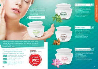 94 95
	улучшает кровообращение
	обладает успокаивающими и
	 тонизирующими действиями
	способствует регенерации клеток кожи
	не содержит жиров, парабена и веществ,
способных вызывать аллергическую реакцию
Восстанавливающий крем для лица
Natural с экстрактом водяной лилии
50 мл, код 1104108
	защищает кожу от вредного воздействия
окружающей среды
	снимает отёчность и круги
	 под глазами
	глубоко увлажняет кожу лица, делая её
шелковистой и гладкой
	помогает снять воспаления и покраснения
Успокаивающий крем для лица
Natural с экстрактом ромашки
50 мл, код 1104123
94 95
улучшает цвет лица
выравнивает кожу и разглаживает
неглубокие морщинки
прекрасно питает и очищает кожу
повышает упругость кожи лица
Питательный крем для лица
Natural с экстрактом миндаля
50 мл, код 1104124
витамин А, которым богата петрушка,
тонизирует, предотвращает сухость и
шелушение кожи
помогает в борьбе с мелкими морщинками
защищает кожу от воспалений
выравнивает цвет лица, придает
здоровый блеск и сияние
Отбеливающий крем для лица
Natural с экстрактом петрушки
50 мл, код 1104122
1104108
1104123
1104122
1104124
Восстанавливающий
Четыре абсолютно уникальных в своем роде крема серии
Natural, в состав которых входят натуральные экстракты
растений, бережно ухаживают, питают и восстанавливают
нежную кожу лица.
Питательный
Отбеливающий
Исследования, проводимые в течение	
7 дней с участием 100 женщин,
показали невероятные результаты:
заметили, что кожа стала
более гладкой90%
женщин отметили, что кожа стала
более нежной и увлажненной95%
ощущают, что кожа стала более
свежей и набралась новых
жизненных сил
88%
Успокаивающий
Уходзакожейлица
супер
9999
грн
цена
220,00 грн 4,00 ББ
любой крем за
 