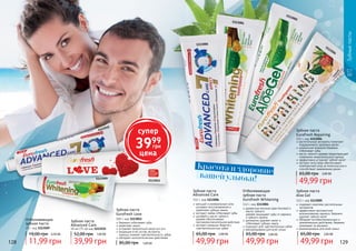 128 129
содержит комплекс растительных
экстрактов
эффективно противостоит
возникновению кариеса, бережно
удаляет зубной налет
обладает антибактериальным и
заживляющим действием, бережно
ухаживает за деснами
рекомендована для всей семьи
Зубная паста
Aloe Gel
112 г, код 1113005
49,99 грн
65,00 грн 2,00 ББ
растительные экстракты помогают
поддерживать здоровье десен
уникальная формула бережно
	 отбеливает зубы
масло чайного дерева предотвращает
появление нежелательного запаха
эффективно устраняет зубной налет
экстракт алоэ вера обеспечивает
комплексный уход за полостью рта и
способствует заживлению десен
Зубная паста
Eurofresh Repairing
112 г, код 1113504
49,99 грн
65,00 грн 2,00 ББ
Отбеливающая
зубная паста
Eurofresh Whitening
112 г, код 1113004
древесные волокна арак (мисвак) и
масло чайного
	 дерева защищают зубы от кариеса
и зубного налета
деликатно удаляет налет и
отбеливает зубную эмаль
подходит для чувствительных зубов
рекомендована для всей семьи
49,99 грн
65,00 грн 2,00 ББ
кальций и минеральные соли
ускоряют восстановление и
укрепляют зубную эмаль
экстракт лайма отбеливает зубы
шалфей и масло чайного
дерева обеспечивают
противовоспалительное действие
экстракт ромашки борется с
	 чувствительностью зубов
Зубная паста
Advanced Care
112 г, код 1113006
49,99 грн
65,00 грн 2,00 ББ
25 г, код 1113509
Отбеливающая
зубная паста
11,99 грн
19,00 грн 0,50 ББ
1113504
1113005
1113509
1113004
1113006
1113515
1113011
128 129
Зубная паста
Advanced Care
50 мл (75 гр) код 1113515
39,99 грн
52,00 грн 1,60 ББ
вашей улыбки!
Красота и здоровие
Зубная паста
Eurofresh Love
100 г, код 1113011
бережно отбеливает зубы
укрепляет эмаль
устраняет неприятный запах изо рта
входящие в ее состав экстракты 		
корицы снижает чувствительность зубов
обладает антисептическим действием
85,00 грн 1,60 ББ
Зубныепасты
супер
3999
грн
цена
 