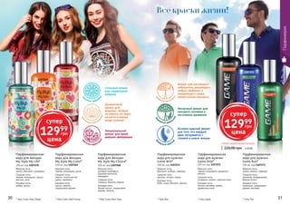 30 3130 31
1107268
1107269
1107272
1107273
1107271
1107270
Любая парфюмированная вода
220,00 грн 5,20 ББ
* Май Стайл Май Лайф * Май Стайл Май Колор * Май Стайл Май Чойс * Гейм Дайв * Гейм Ран
Парфюмированная
вода для женщин
My Style My Life*
100 мл, код 1107270
Верхние ноты:
лимон, бергамот, мандарин
Средние ноты:
черная смородина, груша,
жасмин, роза
Базовые ноты:
амбра, мускус
Парфюмированная
вода для женщин
My Style My Color*
100 мл, код 1107269
Верхние ноты:
черная смородина, дыня
Средние ноты:
персик, экзотические
цветы, карамель
Базовые ноты:
мускус, ваниль,
сандаловое дерево
Парфюмированная
вода для женщин
My Style My Choice*
100 мл, код 1107268
Верхние ноты:
розовый грейпфрут,
красный апельсин,
мандарин
Средние ноты:
ландыш, жасмин, персик
Базовые ноты:
белый мускус, сандаловое
дерево, ваниль
Стильный аромат
для современной
девушки
Эмоциональный
аромат для яркой
девушки-фейерверка
Динамичный
аромат для
девушки, которая
ни минуты не сидит
на месте и всегда
везде успевает
цв
еточно-амбровый
цве
точный экзотич
еский
цв
еточно-фрукто
вый
* Гейм Вин
Парфюмированная
вода для мужчин
Game Win*
100 мл, код 1107271
Верхние ноты:
бергамот, имбирь, лаванда
Средние ноты:
жасмин, пачули, перец
Базовые ноты:
бобы тонка, бензоин, ваниль
Парфюмированная
вода для мужчин
Game Dive*
100 мл, код 1107272
Верхние ноты:
черная смородина, кардамон,
яблоко
Средние ноты:
розмарин, ананас, морские ноты
Базовые ноты:
пачули, ветивер, амбра,
древесные ноты
Парфюмированная
вода для мужчин
Game Run*
100 мл, код 1107273
Верхние ноты:
лимон, ананас, лаванда
Средние ноты:
кашемир, флердоранж,
бадьян (анис)
Базовые ноты:
ладанник, сандаловое
дерево, ветивер
Аромат для настоящего
победителя, решающего
любые проблемы и
покоряющего самые
неприступные вершины
Истинно мужской аромат
для того, кто каждый
день погружается с
головой в новые эмоции
Нескучный аромат для
молодого человека в
постоянном движении
др
евесно-восточн
ый
ф
ужерный морско
й
фу
жерный древес
ный
Парфюмерия
супер
12999
грн
цена
супер
12999
грн
цена
Все краски жизни!
 