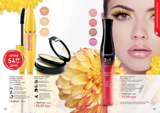 62 6362 63
Оттенки продуктов в каталоге могут незначительно
отличаться от реальных оттенков продуктов.
Блеск для губ 3-в-1
Pure Gloss, 7 г
содержит масло жожоба и витамин Е
интенсивно питает и увлажняет
кожу губ
замедляет старение кожи губ
придает губам мягкость
защищает от негативного
воздействия свободных радикалов
стойкий и глубокий цвет
неповторимый блеск
2,40 ББ
59,99 грн
135,00 грн
для жирной и
комбинированной кожи
эффективно
матирует кожу
здоровый цвет и
равномерный тон
светоотражающие
частички помогают
скрыть мимические
морщинки и мелкие
недостатки
Компактная пудра
Silky Touch, 14 г
4,00 ББ
99,99 грн
140,00 грн
Легкая тушь для
молодых ресниц
Let’s Make Up
«Extra Effect», 4 мл
4 мл, код 1301258
подходит для
чувствительных глаз и
молодых ресниц
облегченная формула
туши легко смывается
удобная силиконовая
кисточка придает ресницам
экстра длину и объем
95,00 грн 2,20 ББ
Декоративнаякосметика
супер
5499
грн
цена
 