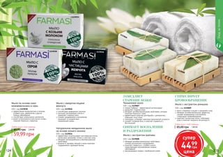 124 125124 125
Натуральное миндальное мыло
на основе козьего молока
100 г, код 1119034
эффективно отшелушивает ороговевшие клетки
интенсивно увлажняет, питает и смягчает кожу
обладает антимикробными и бактерицидными
свойствами
витамин А, фосфор, магний и селен помогают
поддерживать здоровый баланс
Мыло на основе смол
можжевельника и серы
100 г, код 1119038
эффективная профилактика и лечение
угревой сыпи, дерматитов и других
кожных заболеваний
способствует уменьшению целлюлита
может использоваться для мытья головы,
помогает бороться с перхотью
Мыло с микрочастицами
жемчуга
100 г, код 1119036
способствует выведению токсинов
улучшает регенерацию клеток и
замедляет старение кожи
снимает раздражения и воспаления,
защищает от воздействия
окружающей среды
Тимьяновое мыло
100 г, код 1119007
тимьян (чабрец) – эффективный антиоксидант
замедляет старение кожи
обладает антибактериальными свойствами, которые
помогают бороться с акне
эффективное средство для борьбы с целлюлитом,
повышает тонус кожи
тонизирует, устраняет симптомы хронической усталости
снимает головную боль и помогает справиться с
бессонницей
ЗАМЕДЛЯЕТ
СТАРЕНИЕ КОЖИ
Мыло с экстрактом крапивы
100 г, код 1119008
обладает антибактериальными свойствами,
снимает воспаления и раздражения
помогает справиться с угревой сыпью,
предотвращает возникновение кожных
заболеваний
рекомендовано людям с проблемной кожей
СНИМАЕТ ВОСПАЛЕНИЯ
И РАЗДРАЖЕНИЯ
Мыло с экстрактом ромашки
100 г, код 1119009
мягко и бережно очищает и увлажняет кожу
обладает антибактериальным эффектом,
снимает раздражения и воспаления,
стимулирует кровообращение
осветляет пигментные пятна, отбеливает
кожу и помогает продлить ее молодость
СТИМУЛИРУЕТ
КРОВООБРАЩЕНИЕ
1119009
1119007
1119008
1119038 1119036
1119034
Любое мыло с этой страницы
85,00 грн 1,80 ББЛюбое мыло с этой страницы
59,99 грн
85,00 грн 2,40 ББ
Уходзателом
супер
4499
грн
цена
 