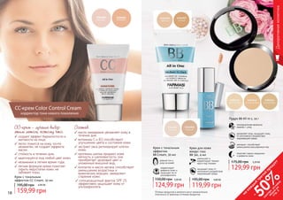 18 19
СС-крем – лучший выбор
этим летом, потому что:
создает эффект бархатистости и
матовости на лице;
легко ложится на кожу, почти
незаметен, не создает эффекта
маски;
стойкость в течении дня;
адаптируется под любой цвет кожи;
незаменим в летнее время года;
легкая формула крема помогает
скрыть недостатки кожи, не
забивает поры.
Крем с тональным
эффектом СС Cream, 50 мл
159,99 грн
195,00 грн 6,40 ББ
СС-крем Color Control Cream
корректор тона нового поколения
масло макадамии увлажняет кожу в
течение дня;
витамины С и В3 способствуют
улучшению цвета и состояния кожи;
экстракт овса регенерирует клетки
кожи;
протеины шелка придают коже
мягкость и шелковистость, она
приобретает здоровый цвет и
ухоженный внешний вид;
коллаген и масло аргана способствует
уменьшению возрастных и
мимических морщин, замедляют
старение кожи;
солнцезащитный фактор SPF 25
эффективно защищает кожу от
ультрафиолета.
Состав:
1104060
светлый
1104061
бежевый
Оттенки продуктов в каталоге могут незначительно
отличаться от реальных оттенков продуктов.
Декоративнаякосметика
ровный тон и
уход за кожей
корректирует
дефекты кожи и
защищает ее от
ультрафиолета
Крем с тональным
эффектом
BB Cream, 50 мл
5,00 ББ150,00 грн
124,99 грн
Пудра BB All-in-1, 14 г
инновационная формула:
макияж + уход
увлажняет кожу, защищает кожу
от негативного воздействия
окружающей среды
матирует, способствует
уменьшению расширенных пор
помогает скрыть морщинки
и дефекты кожи
129,99 грн
175,00 грн 5,20 ББ
01 02 03
Крем для кожи
вокруг глаз
BB 5в1, 4 мл
уменьшает и
корректирует темные
круги под глазами
защищает кожу от
негативного воздействия
окружающей среды
4,80 ББ
119,99 грн
195,00 грн
18 19
на
каж
ды
й
третий
продукт
-
50%см
отри
условия
акции
на
стр.3
 