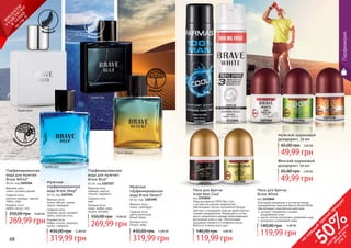 68 69
* Брейв Вайт
Парфюмированная
вода для мужчин
Brave White*
60 мл, код 1107226
Верхние ноты:
лимон, розовое дерево
Средние ноты:
морские аккорды, черный
перец, кедр
Базовые ноты:
амбра, мускус, мох
269,99 грн
350,00 грн 10,80 ББ
фужерный
68 69
Парфюмерия
319,99 грн
430,00 грн 12,80 ББ
Мужская
парфюмированная
вода Brave Deep*
60 мл, код 1107294
Верхние ноты:
лимон, яблоко, ананас,
груша, мандарин
Средние ноты:
лаванда, дыня, розовый
перец, морские ноты
Базовые ноты:
амбра, пачули, орканокс,
мускус, карамель
319,99 грн
430,00 грн 12,80 ББ
Мужская
парфюмированная
вода Brave Desert*
60 мл, код 1107295
Верхние ноты:
лимон, грейпфрут
Средние ноты:
цветы апельсина,
белый перец
Базовые ноты:
пачули, кедр
дре
весно-цитрусов
ый
древесный
* Брейв Дип
* Брей Дезерт
* Брейв Блу
фужерный
Парфюмированная
вода для мужчин
Brave Blue*
60 мл, код 1107227
Верхние ноты:
лаванда, нероли,
полынь, кардамон
Средние ноты:
ирис
Базовые ноты:
какао, амбра, кожа,
пачули, ветивер
269,99 грн
350,00 грн 10,80 ББ
Мужской шариковый
дезодорант, 50 мл
49,99 грн
65,00 грн 2,00 ББ
Женский шариковый
дезодорант, 50 мл
49,99 грн
65,00 грн 2,00 ББ
1111042 1111040
11070501107253
1107218
11070461107045
Пена для бритья
Brave White
код 1111040
Благодаря входящим в состав активным
ингредиентам пена для бритья Brave White
обеспечивает комплексное действие:
	экстракт гамамелиса снимает
раздражение кожи
	масло хлопка интенсивно увлажняет кожу
	аллантоин успокаивает кожу
119,99 грн
140,00 грн 4,80 ББ
Пена для бритья
%100 Man Cool
код 1111042
Пена для бритья 100% Man Cool
с экстрактом морских водорослей
обеспечивает легкое скольжение бритвы,
смягчает и охлаждает кожу во время бритья,
снимает раздражение. Входящее в состав
масло сандалового дерева предотвращает
воспаление кожи и зуд. Обеспечивает
ощущение свежести и комфорта после
бритья в течении всего дня.
119,99 грн
140,00 грн 4,80 ББ
на
каж
ды
й
третий
продукт
-
50%см
отри
условия
акции
на
стр.3
П
РО
ДУК
ТЫ
УЧ
А
ВСТВУЮ
Т
В
А
К
Ц
И
И
на
стр.6
 