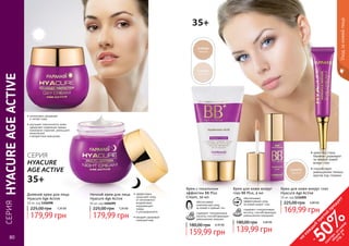 80 81
• интенсивно увлажняет
и питает кожу
• улучшает эластичность кожи,
замедляет появление первых
признаков старения, уменьшает
мимические
и возрастные морщинки
Дневной крем для лица
Hyacure Age Active
50 мл, код 1104098
179,99 грн
225,00 грн 7,20 ББ
Ночной крем для лица
Hyacure Age Active
50 мл, код 1104099
179,99 грн
225,00 грн 7,20 ББ
• эффективно
защищает кожу
от негативного
воздействия
окружающей
среды
и ультрафиолета
• придает здоровый
сияющий вид
CЕРИЯ
HYACURE
AGE ACTIVE
35+
СЕРИЯHYACUREAGEACTIVE
Уходзакожейлица
Крем для кожи вокруг
глаз BB Plus, 4 мл
обеспечивает
эффективный уход
за кожей вокруг глаз
содержит гиалуроновую
кислоту, способствующую
уменьшению морщинок
5,60 ББ
139,99 грн
180,00 грн
Крем с тональным
эффектом BB Plus
Cream, 50 мл
обеспечивает
комплексный уход
за кожей и ровный тон
содержит гиалуроновую
кислоту, способствующую
уменьшению морщин
6,40 ББ
159,99 грн
180,00 грн
35+
80 81
на
каж
ды
й
третий
продукт
-
50%см
отри
условия
акции
на
стр.3
Крем для кожи вокруг глаз
Hyacure Age Active
10 мл, код 1116005
169,99 грн
225,00 грн 6,80 ББ
• крем под глаза
бережно ухаживает
за нежной кожей
вокруг глаз
• способствует
уменьшению темных
кругов под глазами
 