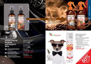 150 151
11180111118012
Ароматизатор воздуха
«Coffee Break»
155 мл, код 1118012
375 мл, код 1118008
Ароматизатор воздуха
«Яблоко и корица»
155 мл, код 1118011
375 мл, код 1118007
59,99 грн
75,00 грн 2,40 ББ
Объем: 155 мл
119,99 грн
145,00 грн 4,80 ББ
Объем: 375 мл
ЯБЛОКО И КОРИЦА
Пряность корицы и сочного яблока,
наполнят ваш дом манящим
и приятным ароматом.
АРОМАТИЗАТОР
ВОЗДУХА
ДЛЯ ВАШЕГО
АВТО
Нейтрализует неприятный запах
в салоне автомобиля и придает
легкий аромат
Экономичная и удобная
в использовании упаковка,
позволяет хранить его в боковой
панели дверей автомобиля
Ароматизаторы обладают
натуральным запахом, благодаря
ингредиентам входящим в их состав.
1118008 1118007
Товарыдлядома
COFFEE BREAK
Этот аромат, несет в себе
бодрость крепкого кофе, наполняя
привычную комфортную атмосферу
вашего дома теплом и уютом.
150 151
Нейтрализатор запахов
домашних животных
300 мл, код 000213
Средство для эффективнoго устранения
запахов животных, плесени, испорченных
продуктов, табачного дыма,
запаха от обуви и ткани.
	 очищает воз­дух и полностью устраняет
неприятнье запахи
	 безопасен для домашних животных
	 гипоаллергенный
	 места применения: кухни, туалеты,
помещения с домашними животными,
мусорные помещения, подвалы, лифты.
59,99 грн
90,00 грн 2,40 ББ
на
каж
ды
й
третий
продукт
-
50%см
отри
условия
акции
на
стр.3
 