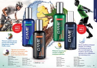 1107272
1107273
1107271
* Гейм Ран* Гейм Вин
Game Win*
100 мл, код 1107271
Верхние ноты:
бергамот, имбирь, лаванда
Средние ноты:
жасмин, пачули, перец
Базовые ноты:
бобы тонка, бензоин, ваниль
Аромат для настоящего
победителя, решающего любые
проблемы и покоряющего
самые неприступные вершины
Нескучный аромат для
молодого человека в
постоянном движении
* Гейм Дайв
Game Dive*
100 мл, код 1107272
Верхние ноты:
черная смородина, кардамон,
яблоко
Средние ноты:
розмарин, ананас, морские ноты
Базовые ноты:
пачули, ветивер, амбра,
древесные ноты
Истинно мужской аромат
для того, кто каждый день
погружается с головой
в новые эмоции
32 33
Game RACE*
100 мл, код 1107298
Верхние ноты:
бергамот, лимон, имбирь,
яблоко, перец
Средние ноты:
фиалка, ладан, ладанник
Базовые ноты:
Пачули, сандаловое дерево,
мускус, сухая древесина
У него характер настоящего
гонщика, но он никогда
не погонится за удачей.
Она сама преследует его
по пятам, идя по шлейфу
аромата силы и уверенности,
что остается за ним.
* Гейм Рэйс
1107298
Game Run*
100 мл, код 1107273
Верхние ноты:
лимон, ананас, лаванда
Средние ноты:
кашемир, флердоранж,
бадьян (анис)
Базовые ноты:
ладанник, сандаловое
дерево, ветивер
фу
жерный морс
кой
др
евесно-восточ
ный
фуж
ерный древес
ный
а
кватический
Парфюмерия
СУПЕР
99.99
грн
ЦЕНА
Любая парфюмированная вода
220,00 грн 4,00 ББ
СУПЕР
99.99
грн
ЦЕНА
 