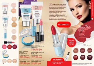 Крем с тональным
эффектом
BB Cream, 50 мл
5,00 ББ150,00 грн
124,99 грн
38 39
Крем с тональным
эффектом СС Cream, 50 мл
159,99 грн
195,00 грн 6,40 ББ
1104060
светлый
1104061
бежевый
это бальзам красоты, который
призван решить сразу все
проблемы кожи.
Оттенки продуктов в каталоге могут незначительно
отличаться от реальных оттенков продуктов.
Декоративнаякосметика
1302343
светлый беж
1302345
розовый беж
1302346
темный беж
01 02 03
Пудра BB All-in-1, 14 г
129,99 грн
175,00 грн 5,20 ББ
Крем для кожи вокруг глаз
BB 5в1, 4 мл
4,80 ББ
119,99 грн
195,00 грн
Губная помада ВВ All-in-1 4 г
99,99 грн
125,00 грн 4,00 ББ
132,00 грн 3,60 ББ
1303452
сладкая
вишня
1303453
спелая
слива
1303451
розовая
ягода
Beauty Balm
1303566
темный
виноград
1303565
спелый
инжир
1303564
сладкая
клубника
1303563
сахарный
личи
1303562
морозный
финик
1303561
сочный
персик
• Разглаживает
• Защищает
• Увлажняет
• 100% матовое покрытие
• Мягкая текстура
BB матовая помада мягкой
текстуры специально разработана
для увлажнения и комфорта ваших
губ. Обеспечивает идеальную
защитную невидимую пленку и
однородную матовую поверхность
после нанесения. За счет
обогащенной формулы уменьшает
появление морщинок вокруг губ.
Фактор SPF 15 обеспечивает защиту
от солнечных лучей. Содержит
канделильский и карнаубский воск.
НОВИНКА
СУПЕР
89.99
грн
ЦЕНА
АКЦИЯ!
смотри условия
на стр. 34
 