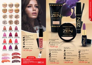 44 45
3,50 ББ
87,99 грн
115,00 грн
Блеск для губ ZEN, 6г
интенсивно
увлажняет губы
защищает от негативного
воздействия окружающей
среды
стойкий и глубокий цвет
неповторимый блеск
придает губам мягкость
1303524
яблочное желле
1303525
малиновый десерт
1303526
сочный персик
1303527
вишневый конфитюр
1303528
клубничный джем
1303529
черничный пудинг
01
02
03
04
05
06
Декоративнаякосметика
1301312 (03)
винтажная роза
1301313 (04)
дамасская роза
1301314 (05)
лиловый пунш
1301315 (06)
рубиново-красная
1301316 (07)
нежный коралл
1301317 (08)
терракотовый
1301318 (09)
малиновый
щербет
1301319 (10)
сочная ягода
1301320 (11)
лавандовый
1301321 (12)
шоколад
1301311 (02)
капучино
1301310 (01)
натуральный
2,80 ББ
69,99 грн
95,00 грн
Губная помада ZEN, 4г
питает губы
легкая кремообразная
текстура
модная палитра цветов
насыщенный
и стойкий цвет
5,00 ББ
124,99 грн
160,00 грн
Тональный крем ZEN, 30мл
«Бархатное прикосновение»
Подстраивается
под все типы кожи
Гипоаллергенен
Защищает от
ультрафиолета
Увлажняет кожу
Компактная
пудра ZEN, 14г
3,40 ББ
84,99 грн
110,00 грн
Имеет легкую текстуру
Матирует кожу,
не забивает поры
Защищает кожу от негативного
воздействия окружающей среды
Не вызывает
аллергических реакций
3,20 ББ
79,99 грн
110,00 грн
Тушь для ресниц ZEN
8 мл, код 1301322
Силиконовая щеточка
в форме расчески обеспечивает
захват сразу всех ресничек
1302410
01
прозрачная
1302411
02
светлая
1302412
03
фарфоровая
1302413
04
натуральная
1302414
05
беж
1302415
06
темный беж
1302404 (01)
светлый
1302405 (02)
фарфоровый
1302406 (03)
натуральный
1302407 (04)
натуральный
беж
1302408 (05)
беж
1302409 (06)
темный беж
АКЦИЯ!
3999
грн
1,6
ББ
Купи декоративную косметику на
сумму 200 грн
и получи возможность
приобрести спрей-фиксатор
макияжа за
 