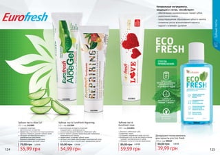 растительные экстракты помогают
поддерживать здоровье десен
уникальная формула бережно отбеливает зубы
масло чайного дерева предотвращает появление
нежелательного запаха
эффективно устраняет зубной налет
экстракт алоэ вера обеспечивает комплексный уход
за полостью рта и способствует заживлению десен
Зубная паста Eurofresh Repairing
112 г, код 1113504
54,99 грн
65,00 грн 2,20 ББ
содержит комплекс
растительных экстрактов
эффективно противостоит возникновению
кариеса, бережно удаляет зубной налет
обладает антибактериальным и
заживляющим действием,
бережно ухаживает за деснами
рекомендована для всей семьи
Зубная паста Aloe Gel
112 г, код 1113005
55,99 грн
75,00 грн 2,20 ББ
СПОСОБ
ПРИМЕНЕНИЯ:
1 колпачком
(10 мл) дезодоранта-
ополаскивателя,
не разбавляя водой
выплюнуть,
не глотать!
тщательно
прополоскать рот в
течение 1 минуты,
Дезодорант-поласкиватель
для полости рта Eco Fresh
250 мл, код 000460
39,99 грн
60,00 грн 1,60 ББ
Зубная паста
Eurofresh Love
100 г, код 1113011
бережно отбеливает зубы
укрепляет эмаль
устраняет неприятный запах изо рта
входящие в ее состав экстракты корицы
снижает чувствительность зубов
обладает антисептическим действием
59,99 грн
85,00 грн 2,40 ББ
Натуральные ингредиенты,
входящие в состав, способствуют:
обеспечению минерализации тканей зубов;
укреплению эмали;
предотвращению образования зубного налета;
снижению риска возникновения кариеса;
надолго освежают дыхание.
000460
1113504
1113005 1113011
Зубныепасты
124 125
 