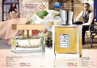 * Сенсешнл
Теплый, утонченный
аромат для женщины,
живущей чувствами
Женская парфюмированная вода
Sensational*
50 мл, код 1107039
Верхние ноты:
бергамот, зеленые листья,
персик
Средние ноты:
водные ноты, роза, ландыш
Базовые ноты:
сандал, мускус, амбра12 13* Боб
Аромат с оттенком
приключений, побед и открытий.
Необузданная энергия, спрятанная
в стильный флакон
Туалетная вода
для мужчин BOB*
100 мл, код 1107022
Верхние ноты:
лимон, листья черной смородины
Средние ноты:
лаванда, морские ноты, жасмин
Базовые ноты:
пачули, керд, мускус
акватически
й
цве
точно-фруктов
ый
Парфюмерия
350,00 грн 11,60 ББ
289,99 грн
370,00 грн 12,00 ББ
299,99 грн
 