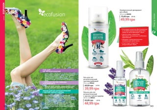 С ЭФИРНЫМ МАСЛОМ ЛАВАНДЫ
И ВИТАМИНОМ Е
ГЕЛЬ ДЛЯ
НОГ АНТИСЕПТИЧЕСКИЙ
Нейтрализует и защищает от неприятного запаха.
Обеспечивает комфорт и свежесть. Способствует
снятию раздражений и смягчает кожу ног.
Предотвращает появления бактерий, которые
негативно влияют на внутреннюю поверхность
обуви.
ЛОСЬОН ДЛЯ НОГ АНТИСЕПТИЧЕСКИЙ
С МАСЛОМ ЧАЙНОГО ДЕРЕВА
Применяется для надежной и длительной
защиты от потовыделения, устраняет возможность
появления неприятного запаха. Обеспечивает
комфорт и свежесть и оказывает антисептическое
действие. Ментол, который входит в состав
лосьона, оказывает охлаждающее действие.
Масло чайного дерева, содержащееся в лосьоне,
способствует быстрому заживлению микротрещин.
Лосьон не сушит кожу и не вызывает раздражений.
	СЕРИЯECOFUSION
000461000462
•	благодаря мощному фунгицидному
и антибактериальному действию
средство дезинфицирует обувь.
•	препятствует появлению
бактерий, вызывающих грибковые
заболевания
•	обладает продолжительным
освежающим действием.
•	отсутствуют вещества,
разрушающие обувь.
Уходзателом
142 143
Универсальный дезодорант
для обуви
100 мл код 000206
75,00 грн 2,00 ББ
49,99 грн
Лосьон для ног
антисептический
с маслом чайного дерева
100 мл, код 000461
44,99 грн
65,00 грн 1,80 ББ
Гель для ног
антисептический,
противогрибковый
50 мл, код 000462
39,99 грн
60,00 грн 1,60 ББ
Эфирное масло лаванды, содержащееся в геле
для ног, оказывает антисептическое действие.
000206
 