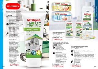 1205001
1205002
9700588
9700618 9700619
Товарыдлядома
99,99 грн
125,00 грн 4,00 ББ
Мультифункциональное чистящее
средство «Белые цветы»
500 мл, код 9700588
Состав:
меньше 5-15% анионные ПАВ, меньше 5% неионогенные
ПАВ, кокосовое масло, пальмовое масло, консервант,
ароматизатор
Где применяется:
Используется для чистки различных видов поверхностей.
Подходит для чистки стульев, ковров, мрамора, кафеля,
ванных комнат, туалетов, кухонных вытяжек, пластиковых
и стальных поверхностей. Также может использоваться
для стирки скатертей и одежды. Не использовать в
посудомоечной машине. Не оставляет разводов и царапин.
Не требует смывания.
Как применяется:
Разводить 50 мл
на 5 литров воды
29,99 грн
55,00 грн 1,20 ББ
Мультифункциональное
чистящее средство
100 мл, код 9700618 – Белые цветы
100 мл, код 9700619 – Чистота
	СЕРИЯMR.WIPES
156 157
Влажные салфетки для уборки
Surface Cleaner Wet Wipes, 80 шт
код 1205001 – Бриз океана
код 1205002 – Лимон
175,00 грн 5,20 ББ
129,99 грн
Где применяется:
Подходит для любых
поверхностей, включая
дерево, нержавеющую сталь,
мрамор, гранит, пластик,
фарфор, стекло и электронику.
Как применяется:
Достать салфетку из упаковки,
сразу же упаковку закрыть
(чтобы избежать высыхания).
Очистить поверхность. Если
салфетка сильно загрязнена,
а поверхность еще не очищена,
допускается прополоскать
салфетку и еще раз обработать
поверхность. В конце обработать
поверхность
уже свежей салфеткой, чтобы
убрать разводы, которые
могли остаться от воды.
Моющее средство для мытья
металических поверхностей
200 мл, Код 9700656
Состав:
Деионизированная вода,
карбонат кальция, борная
кислота, лимонная кислота,
молочная кислота, щавелевая
кислота, хлорид натрия,
кукурузное масло, пальмовое
масло, ксантановая камедь,
неионогенные ПАВ.
Где применяется:
Эффективно удаляет пятна
от пригоревшего жира и
ржавчины и следы окиси на
кастрюлях, сковородах или
другой стальной и медной
посуде. Подходит для меди,
латуни, нержавеющей стали,
и других, не лакированных
или матовых твердых
поверхностей.
Как применяется:
Нанесите на металлическую
поверхность и аккуратно
протрите мягкой губкой
или тряпкой. Смойте теплой
водой, вытрите насухо и
отполируйте мягкой тканью.
Предупреждение:
Не используйте на
лакированных поверхностях
или поверхностях из
мягкого металла, таких как
оловянные, так как могут
появиться царапины. По той
же причине не используйте
средство для зеркал,
зеркальных поверхностей или
для блестящих элементов
металлической посуды.
Предостережение:
Избегайте длительного
контакта средства с кожей,
по возможности защищайте
руки перчатками. Храните
в недоступном для детей
месте. В случае попадания
в глаза или проглатывания,
обратитесь к врачу и
покажите ему этикетку. Не
используйте для рук, лица,
тела и стирки. Избегайте
контакта с глазами.
Размещайте вдали от
пищевых продуктов.
НОВИНКА
135,00 грн 3,60 ББ
89,99 грн
 