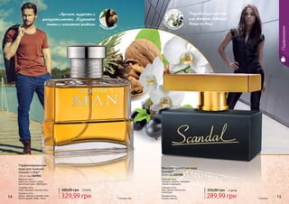 Парфюмерия
14 15* Шутерс мен329,99 грн
380,00 грн 13,20 ББ
Парфюмированная
вода для мужчин
Shooter’s Man*
100 мл, код 1107052
Верхние ноты:
апельсин, лимон, слива,
мускатный орех, грейпфрут
Средние ноты:
кедр, лаванда, водные ноты
Базовые ноты:
мускус, ваниль, грецкий орех,
белое дерево, бобы тонка
Вызывающий аромат
для женщины, которая
всегда на виду
Женская туалетная вода
Scandal*
50 мл, код 1107200
Верхние ноты:
орхидея, жасмин, нектарин,
черная смородина
Средние ноты:
мед, цветок апельсина,
гелиотроп
Базовые ноты:
пачули, ваниль
350,00 грн 11,60 ББ
289,99 грн * Скандал
д
ревесно-пряны
й
цвет
очно-фруктов
ы
й
Аромат мудрости и
рассудительности. Жизненного
опыта и элегантной роскоши
 