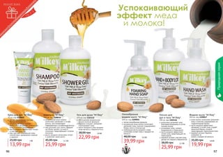 Природная серия

Успокаивающий
эффект меда
и молока!

Крем для рук "M'ilkey"

75 мл, код 1109055
легкая, насыщенная текстура
быстро впитывается
натуральное козье молоко
интенсивно увлажняет, успокаивает
кожу и снимает раздражение
масло миндаля эффективно питает
и смягчает кожу рук
мед смягчает огрубевшую кожу,
способствует заживлению порезов
и царапин

25,00 грн

1 бб

13,99 грн
96

Шампунь "M'ilkey"

375 мл, код 1108114
натуральное козье молоко
интенсивно увлажняет и питает
волосы, восстанавливает
поврежденные и ослабленные волосы
мед улучшает рост волос, придает
им объем, делает густыми и
сильными, предотвращает сечение
кончиков
масло миндаля интенсивно питает
и укрепляет корни волос

45,00 грн

2,1 бб

25,99 грн

Гель для душа "M'ilkey"
375 мл, код 1103112
обогащенная натуральным
козьим молоком формула
бережно очищает, увлажняет
и успокаивает кожу
масло миндаля и мед придают
коже мягкость и бархатистость

38,00 грн

1,9 бб

22,99 грн

Пенообразное
жидкое мыло "M'ilkey"

300 мл, код 1109051
легкая пенообразная формула
натуральное козье молоко интенсивно
увлажняет кожу, помогает поддерживать
баланс влаги в течение дня
комбинация масла миндаля и меда
интенсивно питают кожу и придают ей
мягкость

48,00 грн

3,3 бб

39,99 грн

Лосьон для
рук и тела "M'ilkey"

300 мл, код 1103116
интенсивно увлажняет кожу
благодаря входящему в состав
козьему молоку
успокаивает кожу, снимает
раздражения и покраснения
масло миндаля эффективно
питает кожу, предотвращает ее
пересыхание
медовый экстракт смягчает кожу,
делает ее гладкой и бархатистой

38,00 грн

2,1 бб

25,99 грн

Жидкое мыло "M'ilkey"

300 мл, код 1109047
козье молоко интенсивно увлажняет
кожу и помогает поддерживать ее
гидролипидный баланс
масло миндаля эффективно
увлажняет и питает кожу, создает
защитный барьер, который
предотвращает пересыхание кожи
медовый экстракт бережно
ухаживает за
	 кожей и придает ей мягкость

35,00 грн

1,6 бб

19,99 грн

97

 