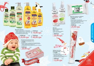 оливка
750 мл
код 1102052

оливка
200 мл
код 1102050

пудра
750 мл
код 1102022

1102002

пудра
445 мл
код 1102019

оливка
445 мл
код 1102051

1102001

пудра
200 мл
код 1102016

Детские влажные салфетки
«Ультразащита» , 70 шт

35,00 грн
Детская
ароматизированная
вода, 115 мл

40,00 грн

2,5 бб

29,99 грн

750 мл

445 мл

бережно очищает волосы и кожу малыша,
придает волосам мягкость и шелковистость
питает и увлажняет волосы и кожу головы
мягкая формула не щиплет глазки
с гипоаллергенным ароматизатором

200 мл

Детский шампунь

27,00 грн

1,6 бб

19,99 грн
75,00 грн

4 бб

49,99 грн

придает коже Вашего ребенка
легкий, приятный аромат

39,00 грн

2,5 бб

29,99 грн

2,5 бб

29,99 грн

Детская косметика

код 1202010
рекомендованы для грудничков
нежно очищают чувствительную кожу малыша
масло чайного дерева обеспечивает
антибактериальную защиту
аллантоин успокаивает кожу, снимает
раздражение

Натуральное детское мыло
с экстрактом ромашки, 125 г

код 1119011
бережно очищает и увлажняет нежную детскую кожу
экстракт ромашки предотвращает появление аллергий,
снимает раздражение при опрелостях
успокаивающие свойства ромашки улучшают сон ребенка

55,00 грн

2,5 бб

29,99 грн

011

9
111

Зубная паста для
детей без фтора, 50 мл

код 1113001
не содержит фтора
масло чайного дерева защищает и
укрепляет зубную эмаль
предотвращает возникновение кариеса
со вкусом и ароматом клубники

19,00 грн

1,3 бб

15,99 грн
122
122

123
123

 