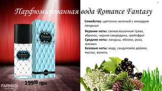 Парфюмированная вода Romance Fantasy
Семейство: цветочно-зеленый с аккордом
ландыша
Верхние ноты: свежескошенная трава,
абрикос, черная смородина, грейпфрут
Средние ноты: ландыш, яблоко, роза,
жасмин
Базовые ноты: кедр, сандаловое дерево,
мускус, ваниль
19999 грн
8
 