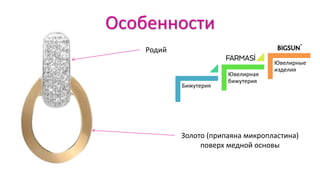 Особенности
Родий
Золото (припаяна микропластина)
поверх медной основы
Бижутерия
Ювелирная
бижутерия
Ювелирные
изделия
 