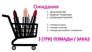 Ожидания
1 – помада на день
2 – помада на вечер
3 – помада для особого настроения
1 - ЦЕНА-КАЧЕСТВО
2 - МОДНЫЕ ТЕНДЕНЦИИ
3 - АКТУАЛЬНАЯ ПАЛИТРА
 