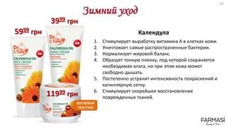 Зимний уход
1. Стимулирует выработку витамина А в клетках кожи.
2. Уничтожает самые распространенные бактерии.
3. Нормализует жировой баланс.
4. Образует тонкую пленку, под которой сохраняется
необходимая влага, но при этом кожа может
свободно дышать.
5. Постепенно устранит интенсивность покраснений и
капиллярную сетку.
6. Стимулирует скорейшее восстановление
поврежденных тканей.
11999 грн
3999 грн
5999 грн Календула
ВОСКОВАЯ
ТЕКСТУРА
13
 
