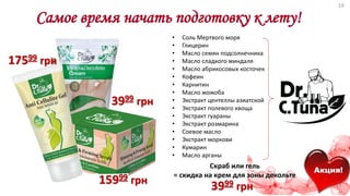 Самое время начать подготовку к лету!
Акция!
Скраб или гель
= скидка на крем для зоны декольте
17599 грн
• Соль Мертвого моря
• Глицерин
• Масло семян подсолнечника
• Масло сладкого миндаля
• Масло абрикосовых косточек
• Кофеин
• Карнитин
• Масло жожоба
• Экстракт центеллы азиатской
• Экстракт полевого хвоща
• Экстракт гуараны
• Экстракт розмарина
• Соевое масло
• Экстракт моркови
• Кумарин
• Масло арганы
15999 грн
3999 грн
3999 грн
14
 