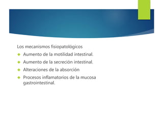 Los mecanismos fisiopatológicos 
 Aumento de la motilidad intestinal. 
 Aumento de la secreción intestinal. 
 Alteraciones de la absorción 
 Procesos inflamatorios de la mucosa 
gastrointestinal. 
 