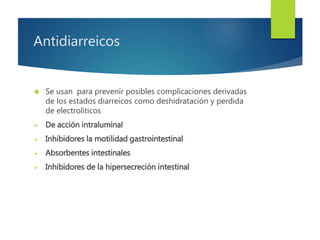 Antidiarreicos 
 Se usan para prevenir posibles complicaciones derivadas 
de los estados diarreicos como deshidratación y perdida 
de electrolíticos 
 De acción intraluminal 
 Inhibidores la motilidad gastrointestinal 
 Absorbentes intestinales 
 Inhibidores de la hipersecreción intestinal 
 