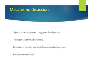 Mecanismo de acción 
• Agonista de receptores y en tubo digestivo. 
• Reducen la actividad secretora. 
• Retardan el transito intestinal (aumentan la absorción). 
• Reducen la motilidad 
 