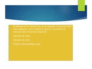  El salvado es un cereal que no se degrada ni absorbe enel 
tubo digestivo, pero retiene el agua e incrementa el 
volumen del contenido intestinal. 
 Salvado de trigo 
 Salvado de arroz 
 Psyllum plantagoAgar agar 
 