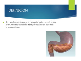 DEFINICION 
 Son medicamentos cuya acción principal es la reducción 
pronunciada y duradera de la producción de ácido en 
el jugo gástrico. 
 
