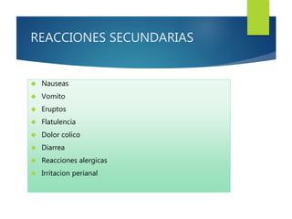 REACCIONES SECUNDARIAS 
 Nauseas 
 Vomito 
 Eruptos 
 Flatulencia 
 Dolor colico 
 Diarrea 
 Reacciones alergicas 
 Irritacion perianal 
 