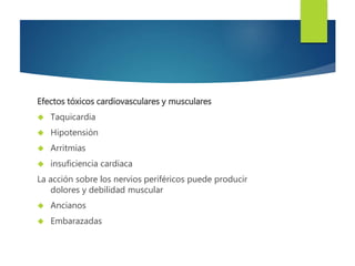 Efectos tóxicos cardiovasculares y musculares 
 Taquicardia 
 Hipotensión 
 Arritmias 
 insuficiencia cardiaca 
La acción sobre los nervios periféricos puede producir 
dolores y debilidad muscular 
 Ancianos 
 Embarazadas 
 