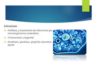 Indicaciones 
 Profilaxis y tratamiento de infecciones por 
microorganismos anaerobios. 
 Tricomoniasis urogenital 
 Amebiasis, giardiasis, gingivitis ulcerativa 
aguda 
 