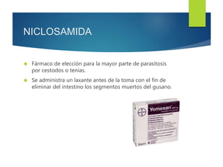 NICLOSAMIDA 
 Fármaco de elección para la mayor parte de parasitosis 
por cestodos o tenias. 
 Se administra un laxante antes de la toma con el fin de 
eliminar del intestino los segmentos muertos del gusano. 
 