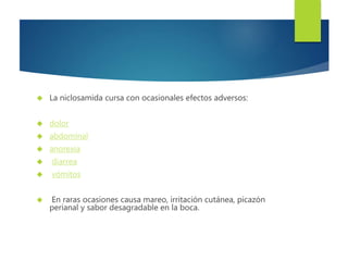  La niclosamida cursa con ocasionales efectos adversos: 
 dolor 
 abdominal 
 anorexia 
 diarrea 
 vómitos 
 En raras ocasiones causa mareo, irritación cutánea, picazón 
perianal y sabor desagradable en la boca. 
 