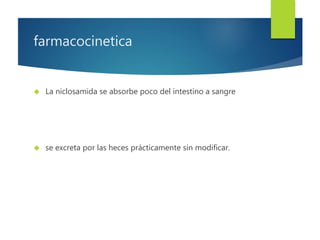 farmacocinetica 
 La niclosamida se absorbe poco del intestino a sangre 
 se excreta por las heces prácticamente sin modificar. 
 