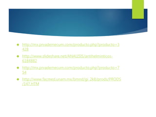  http://mx.prvademecum.com/producto.php?producto=3 
428 
 http://www.slideshare.net/ANALISIS/antihelminticos- 
6184882 
 http://mx.prvademecum.com/producto.php?producto=7 
54 
 http://www.facmed.unam.mx/bmnd/gi_2k8/prods/PRODS 
/147.HTM 
