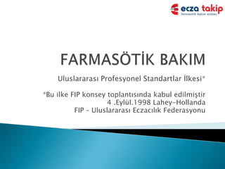 FARMASÖTİK BAKIM Uluslararası Profesyonel Standartlar İlkesi* *Bu ilke FIP konsey toplantısında kabul edilmiştir  4 .Eylül.1998 Lahey-Hollanda FIP – Uluslararası Eczacılık Federasyonu  