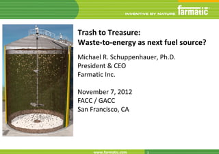 Trash to Treasure:
Waste-to-energy as next fuel source?
Michael R. Schuppenhauer, Ph.D.
President & CEO
Farmatic Inc.

November 7, 2012
FACC / GACC
San Francisco, CA




     www.farmatic.com   www.farmatic.com
                         1
 