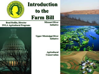 Brad Redlin, Director IWLA Agricultural Programs Upper Mississippi River Initiative Missouri River Initiative Agricultural Conservation Introduction to the  Farm Bill 