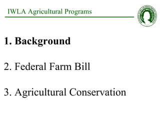 IWLA Agricultural Programs 1. Background 2. Federal Farm Bill 3. Agricultural Conservation 