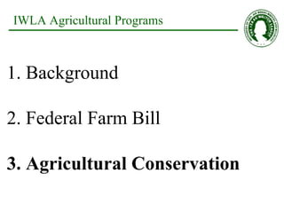 IWLA Agricultural Programs 1. Background 2. Federal Farm Bill 3. Agricultural Conservation 