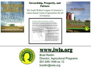 www.iwla.org Stewardship, Prosperity, and Fairness The Izaak Walton League of America’s values-based vision of agriculture for all of America Brad Redlin Director, Agricultural Programs 651.649.1446 ex 13 [email_address]   