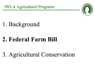 IWLA Agricultural Programs 1. Background 2. Federal Farm Bill 3. Agricultural Conservation 