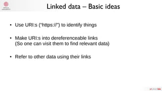 Linked data – Basic ideas
● Use URI:s (“https://”) to identify things
● Make URI:s into dereferenceable links
(So one can visit them to find relevant data)
● Refer to other data using their links
 