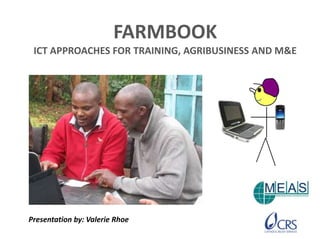 FARMBOOK
ICT APPROACHES FOR TRAINING, AGRIBUSINESS AND M&E

Presentation by: Valerie Rhoe

 