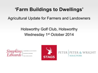 ‘Farm Buildings to Dwellings’ 
Agricultural Update for Farmers and Landowners 
Holsworthy Golf Club, Holsworthy 
Wednesday 1st October 2014 
 